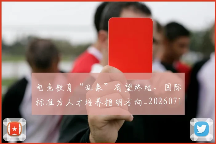 电竞教育“乱象”有望终结，国际标准为人才培养指明方向_20260710003421