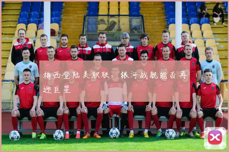 梅西登陆美职联,银河战舰能否再迎巨星