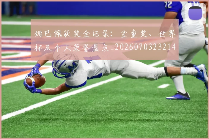 姆巴佩获奖全记录：金童奖、世界杯及个人荣誉盘点_20260703232140