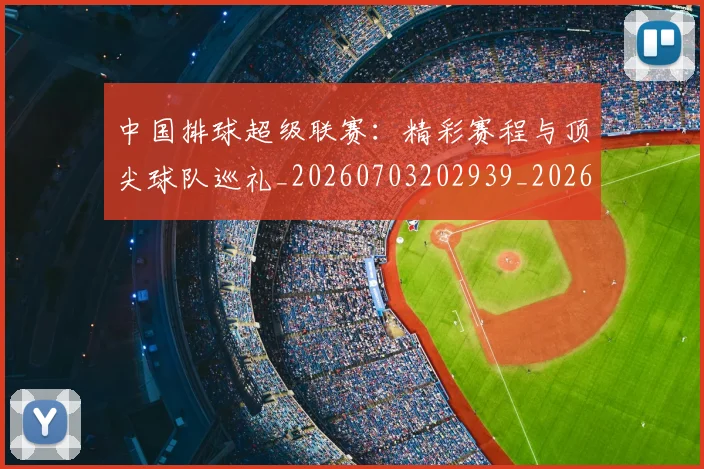 中国排球超级联赛:精彩赛程与顶尖球队巡礼_20260703202939_20260718201304