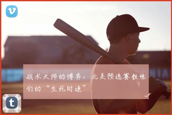 战术大师的博弈，北美预选赛教练们的“生死时速”