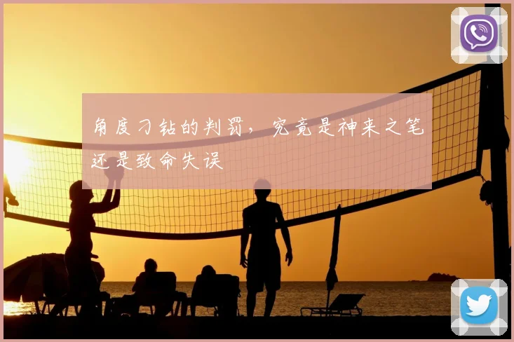 角度刁钻的判罚，究竟是神来之笔还是致命失误