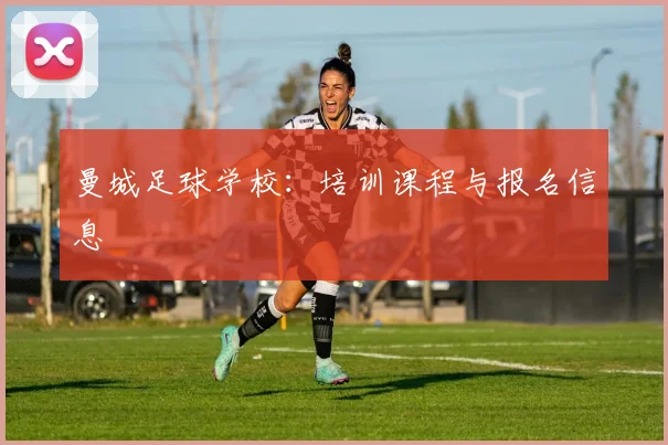 曼城足球学校：培训课程与报名信息