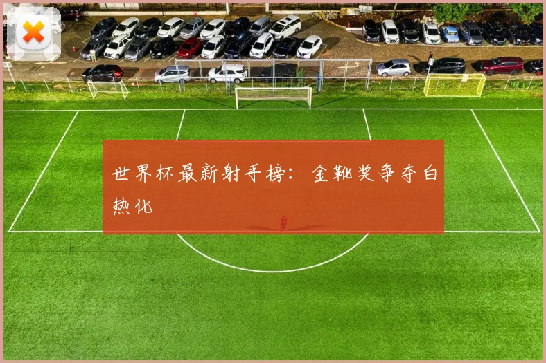 世界杯最新射手榜:金靴奖争夺白热化