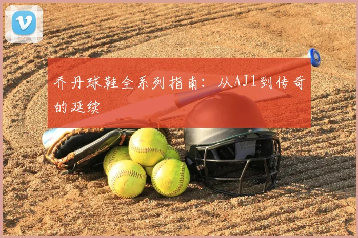 乔丹球鞋全系列指南：从AJ1到传奇的延续