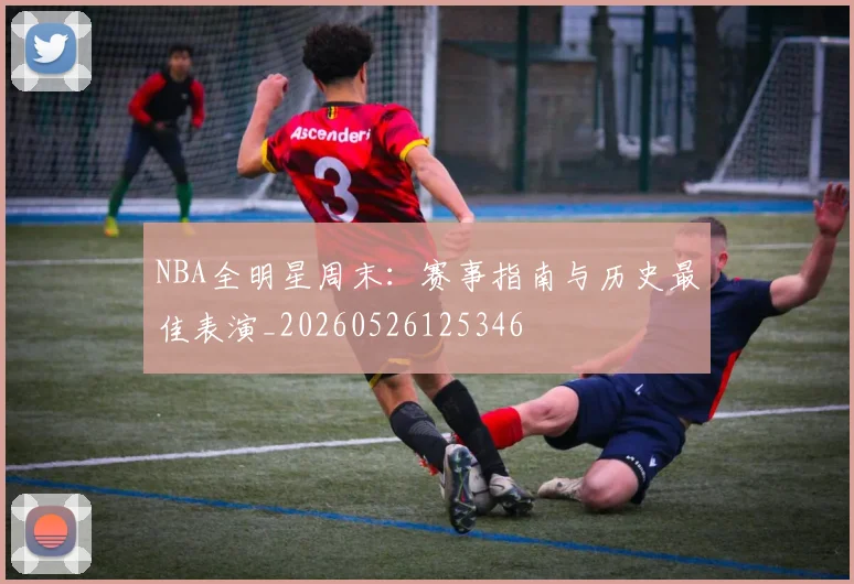 NBA全明星周末:赛事指南与历史最佳表演_20260526125346