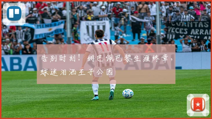 告别时刻！姆巴佩巴黎生涯终章，球迷泪洒王子公园
