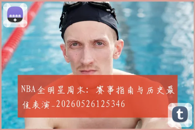 NBA全明星周末:赛事指南与历史最佳表演_20260526125346