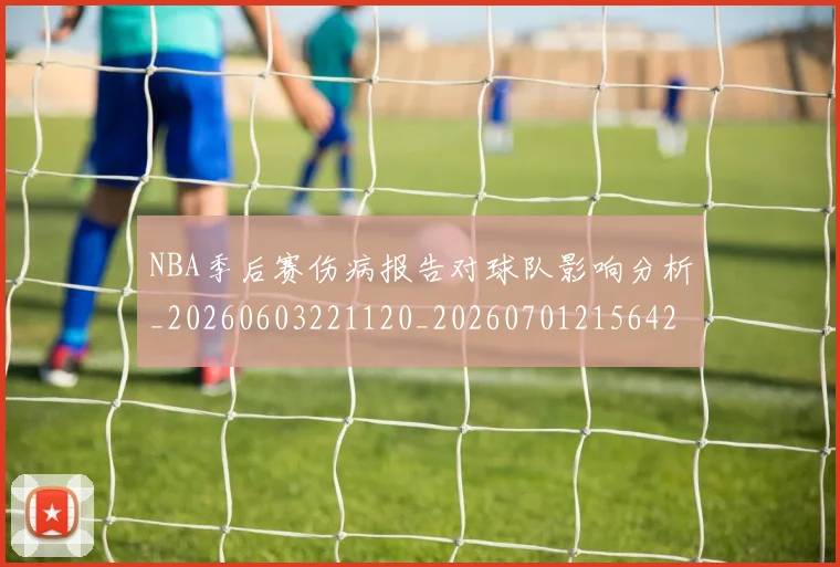 NBA季后赛伤病报告对球队影响分析_20260603221120_20260701215642_20260715182026