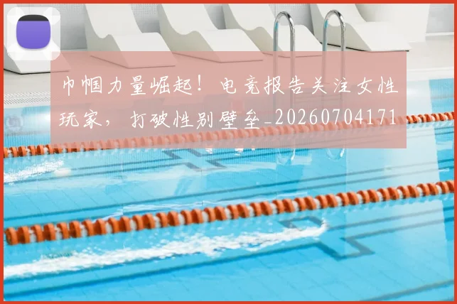 巾帼力量崛起！电竞报告关注女性玩家，打破性别壁垒_20260704171339