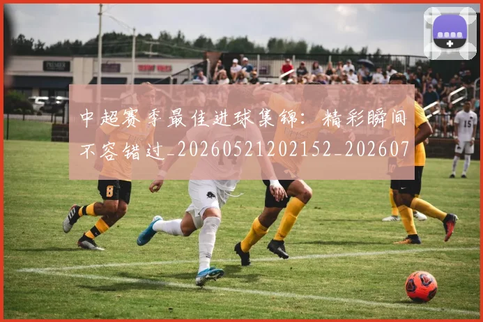 中超赛季最佳进球集锦：精彩瞬间不容错过_20260521202152_20260703205353