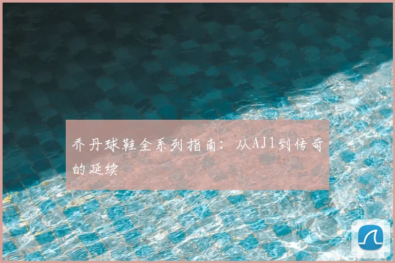 乔丹球鞋全系列指南:从AJ1到传奇的延续