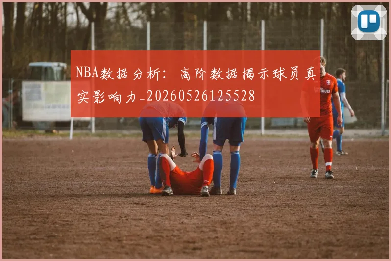 NBA数据分析:高阶数据揭示球员真实影响力_20260526125528