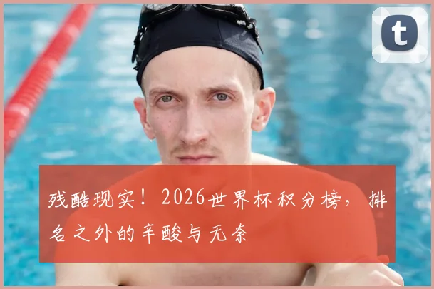 残酷现实！2026世界杯积分榜，排名之外的辛酸与无奈
